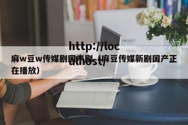 麻w豆w传媒剧国产剧（麻豆传媒新剧国产正在播放）