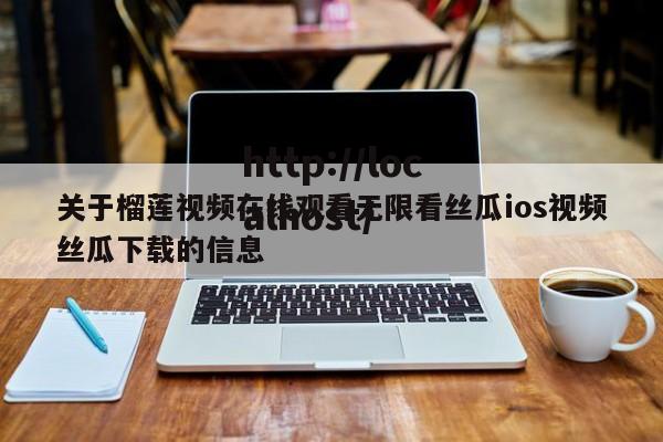 关于榴莲视频在线观看无限看丝瓜ios视频丝瓜下载的信息