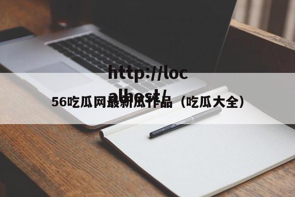 56吃瓜网最新瓜作品（吃瓜大全）